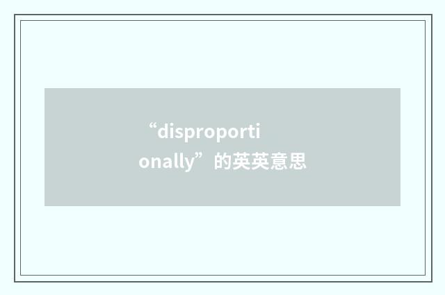 “disproportionally”的英英意思