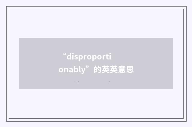 “disproportionably”的英英意思