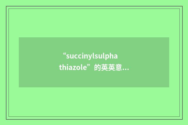“succinylsulphathiazole”的英英意思