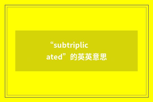 “subtriplicated”的英英意思