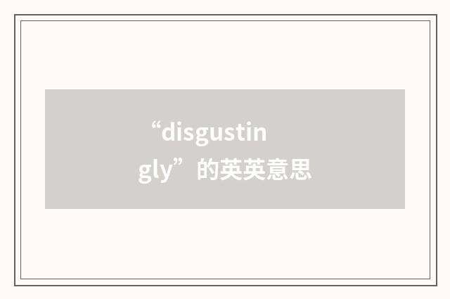 “disgustingly”的英英意思