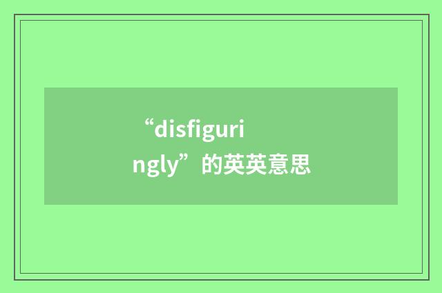 “disfiguringly”的英英意思