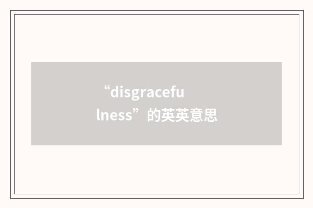 “disgracefulness”的英英意思