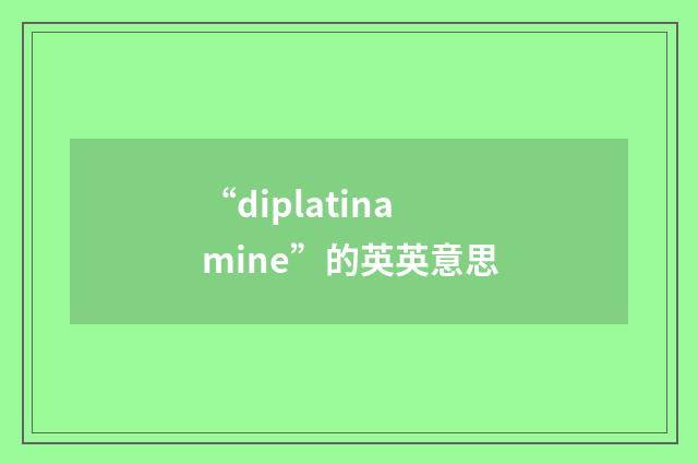 “diplatinamine”的英英意思
