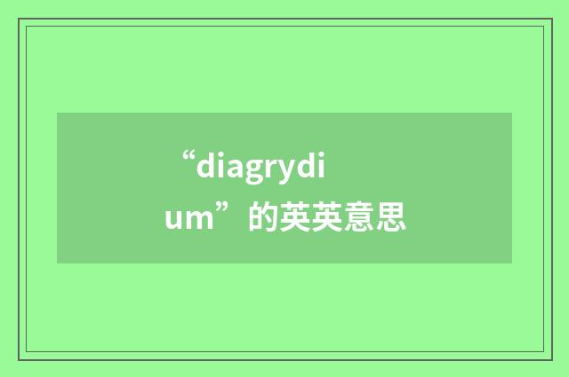 “diagrydium”的英英意思