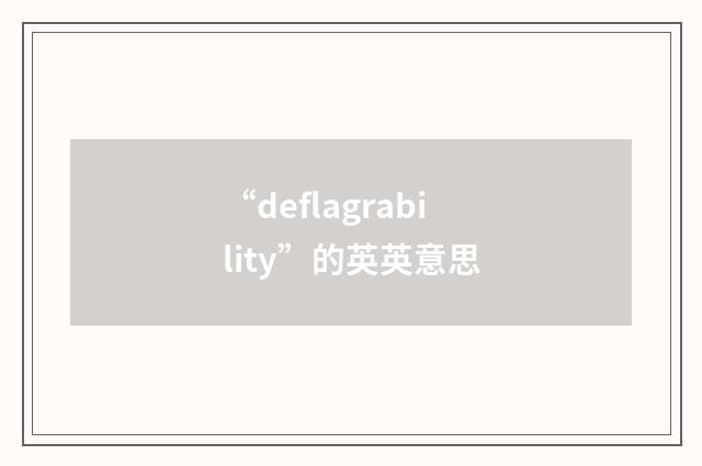 “deflagrability”的英英意思