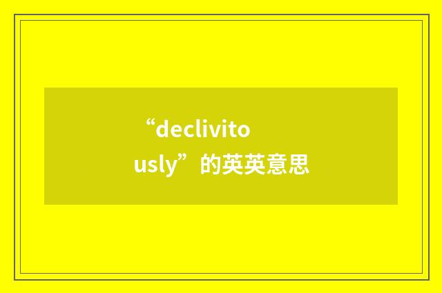 “declivitously”的英英意思