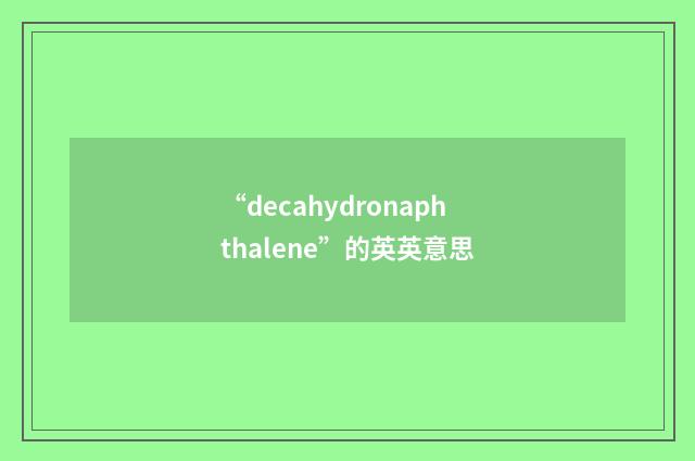 “decahydronaphthalene”的英英意思