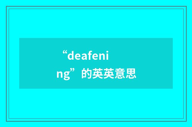 “deafening”的英英意思