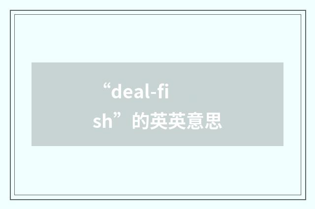 “deal-fish”的英英意思