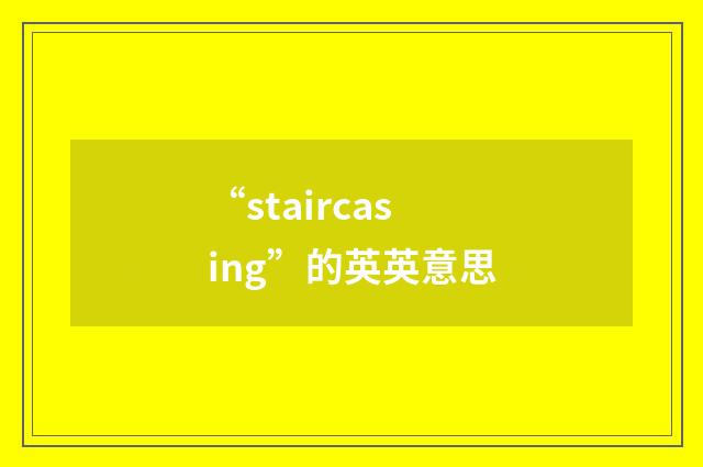 “staircasing”的英英意思