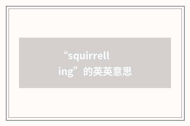 “squirrelling”的英英意思