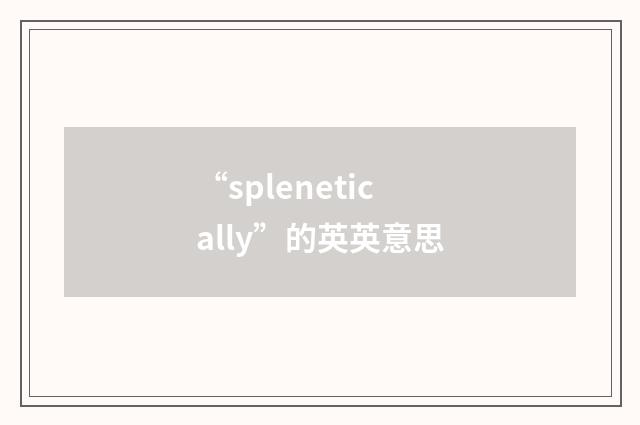 “splenetically”的英英意思