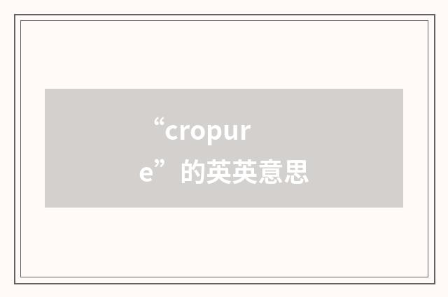 “cropure”的英英意思