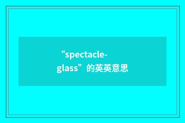 “spectacle-glass”的英英意思