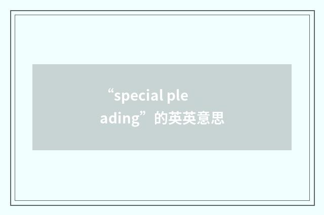 “special pleading”的英英意思