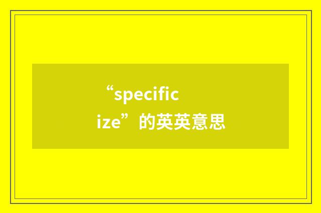 “specificize”的英英意思