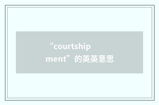 “courtshipment”的英英意思