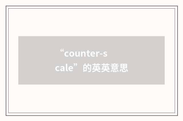 “counter-scale”的英英意思