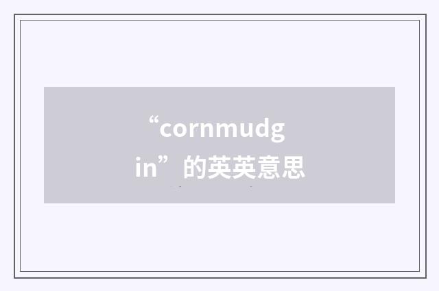 “cornmudgin”的英英意思