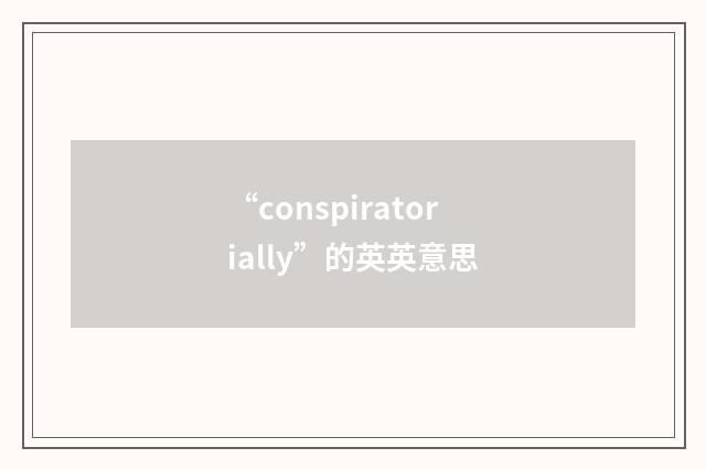 “conspiratorially”的英英意思