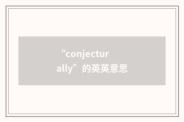 “conjecturally”的英英意思