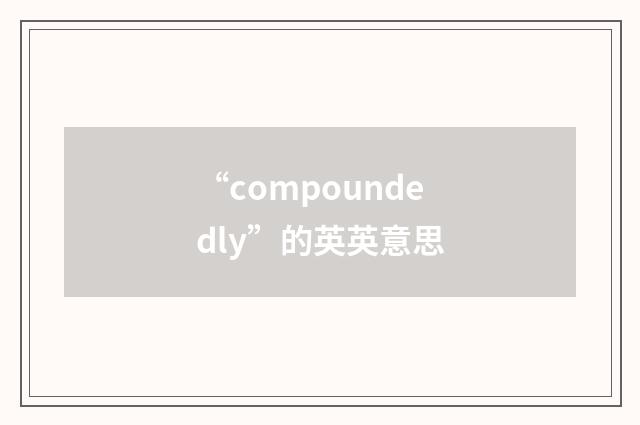 “compoundedly”的英英意思