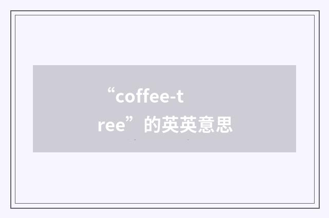 “coffee-tree”的英英意思