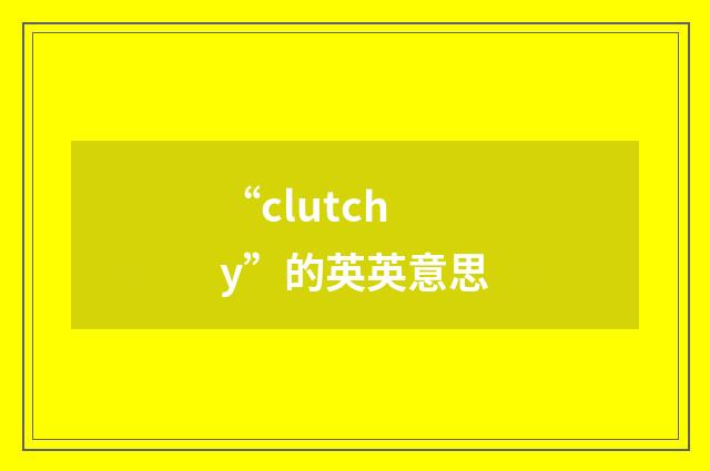 “clutchy”的英英意思
