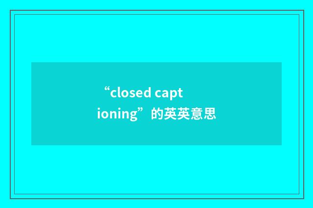“closed captioning”的英英意思