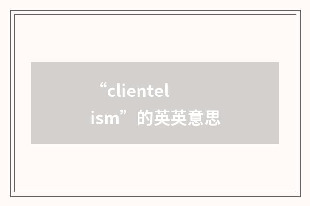 “clientelism”的英英意思