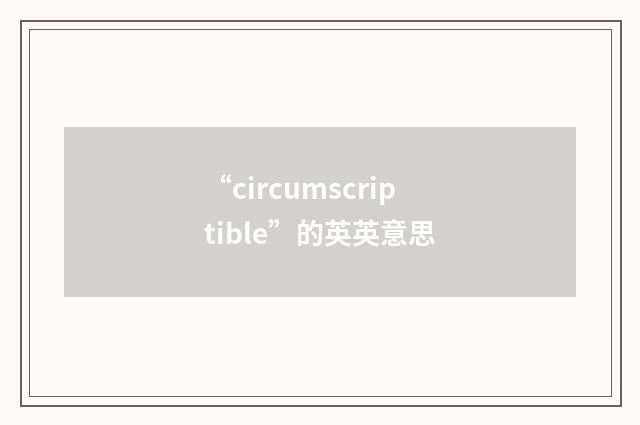 “circumscriptible”的英英意思