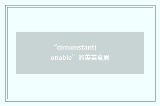 “circumstantionable”的英英意思