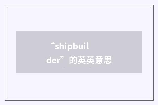 “shipbuilder”的英英意思