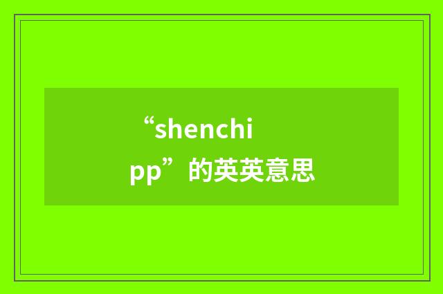 “shenchipp”的英英意思