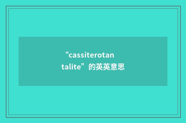 “cassiterotantalite”的英英意思