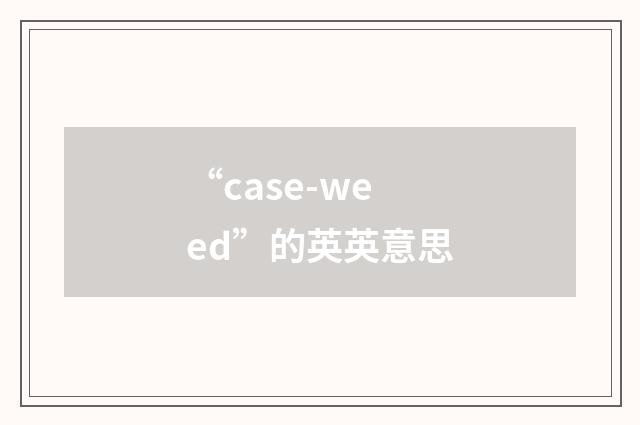 “case-weed”的英英意思