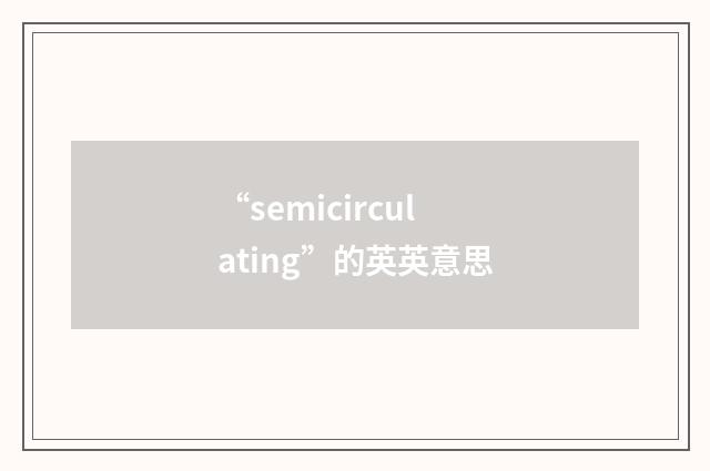 “semicirculating”的英英意思