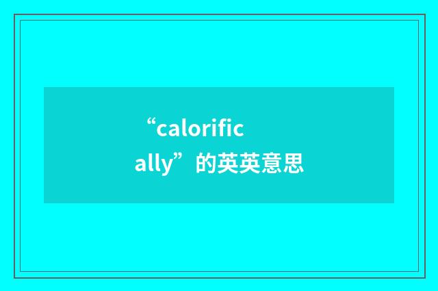 “calorifically”的英英意思