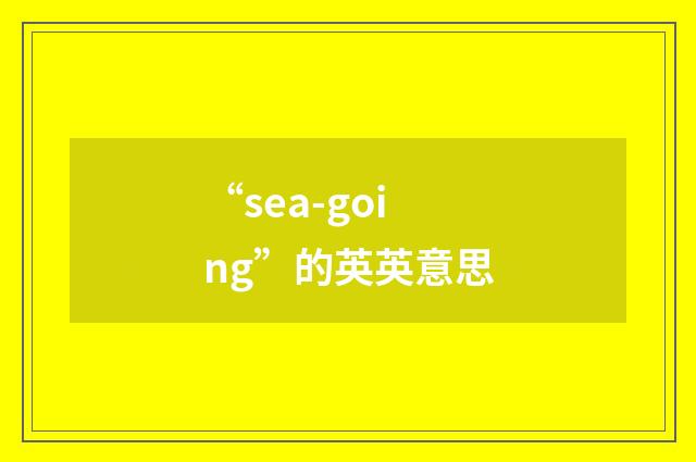 “sea-going”的英英意思