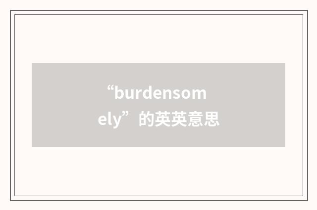 “burdensomely”的英英意思