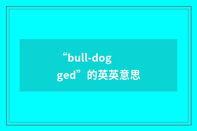 “bull-dogged”的英英意思