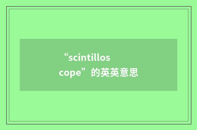 “scintilloscope”的英英意思