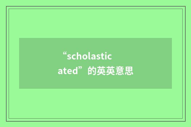 “scholasticated”的英英意思