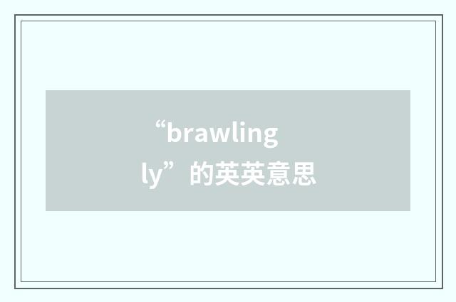 “brawlingly”的英英意思