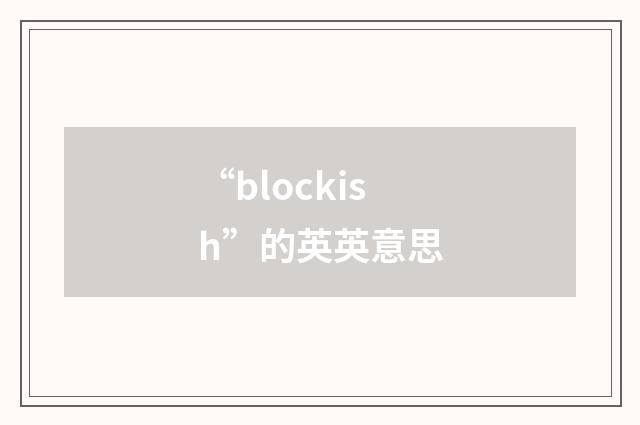 “blockish”的英英意思