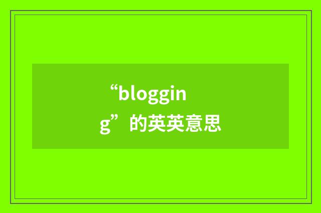 “blogging”的英英意思