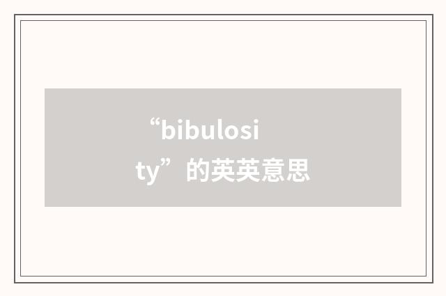 “bibulosity”的英英意思