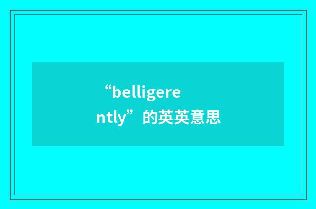 “belligerently”的英英意思