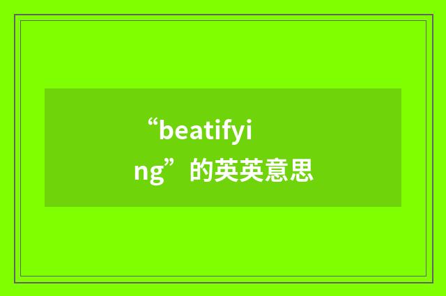 “beatifying”的英英意思